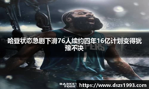 哈登状态急剧下滑76人续约四年16亿计划变得犹豫不决