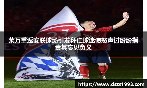 莱万重返安联球场引发拜仁球迷愤怒声讨纷纷指责其忘恩负义