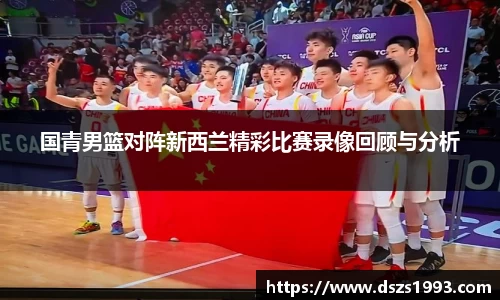 国青男篮对阵新西兰精彩比赛录像回顾与分析