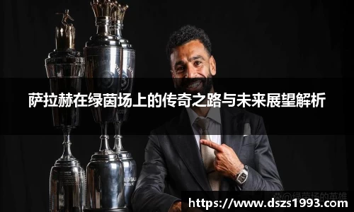 萨拉赫在绿茵场上的传奇之路与未来展望解析